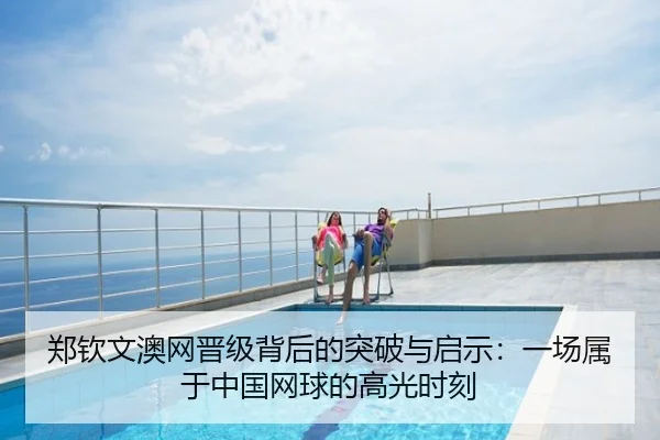 郑钦文澳网晋级背后的突破与启示：一场属于中国网球的高光时刻