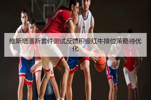 维斯塔潘新套件测试反馈积极红牛排位策略待优化