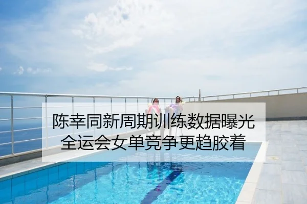 陈幸同新周期训练数据曝光 全运会女单竞争更趋胶着