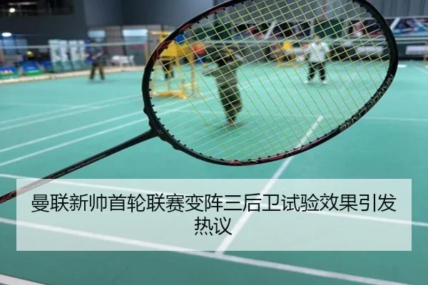曼联新帅首轮联赛变阵三后卫试验效果引发热议