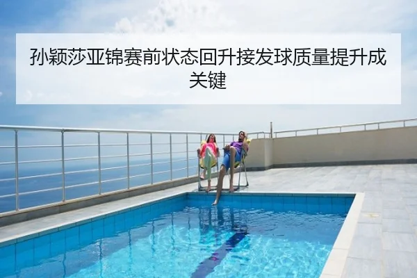 孙颖莎亚锦赛前状态回升接发球质量提升成关键