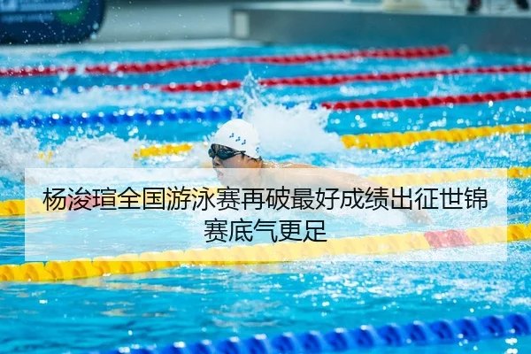 杨浚瑄全国游泳赛再破最好成绩出征世锦赛底气更足