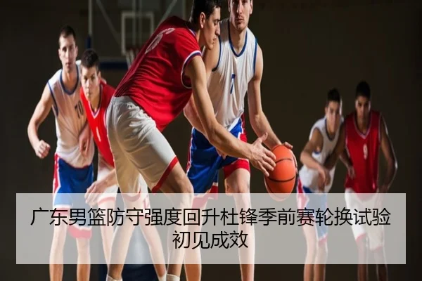 广东男篮防守强度回升杜锋季前赛轮换试验初见成效